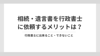 相続・遺言書を行政書士に依頼するメリットは？行政書士に出来ること・できないこと